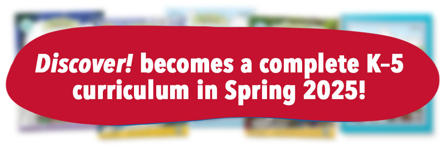 Discover! becomes a complete K–5 curriculum in Spring 2025!